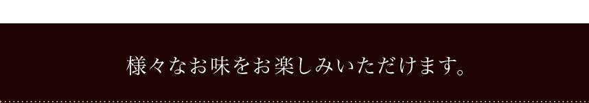 様々なお味がお楽しみいただけます。